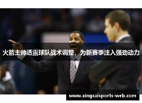 火箭主帅透露球队战术调整，为新赛季注入强劲动力
