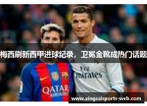 梅西刷新西甲进球纪录,卫冕金靴成热门话题