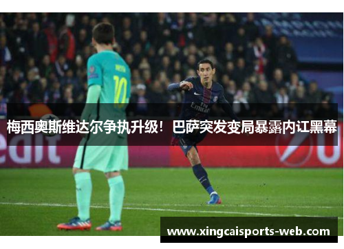 梅西奥斯维达尔争执升级！巴萨突发变局暴露内讧黑幕