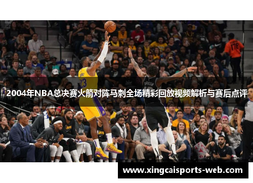 2004年NBA总决赛火箭对阵马刺全场精彩回放视频解析与赛后点评