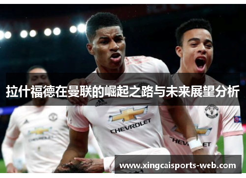 拉什福德在曼联的崛起之路与未来展望分析